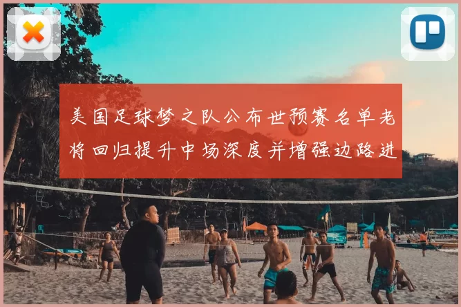 美国足球梦之队公布世预赛名单老将回归提升中场深度并增强边路进攻选择
