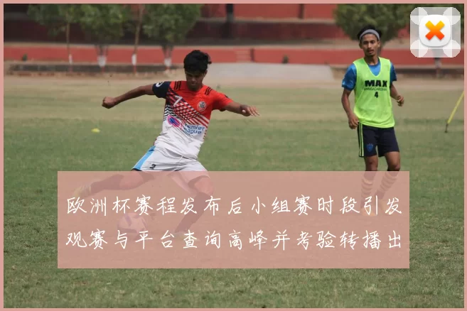 欧洲杯赛程发布后小组赛时段引发观赛与平台查询高峰并考验转播出行安排