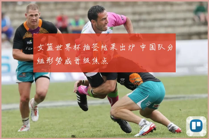 女篮世界杯抽签结果出炉 中国队分组形势成晋级焦点