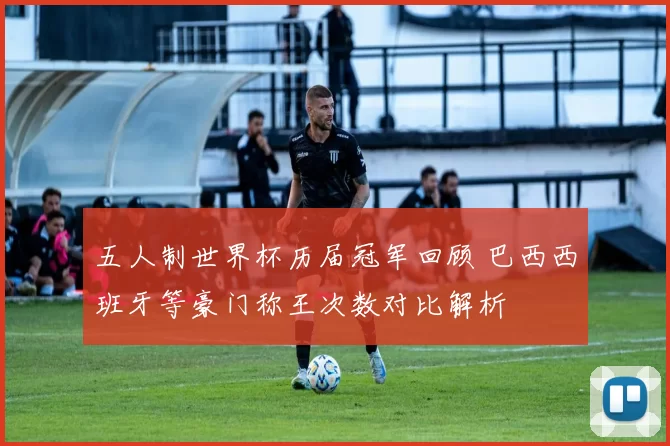 五人制世界杯历届冠军回顾 巴西西班牙等豪门称王次数对比解析
