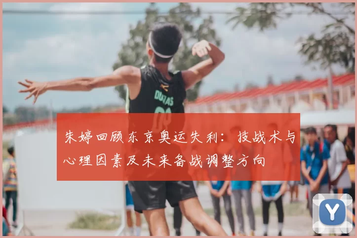 朱婷回顾东京奥运失利：技战术与心理因素及未来备战调整方向