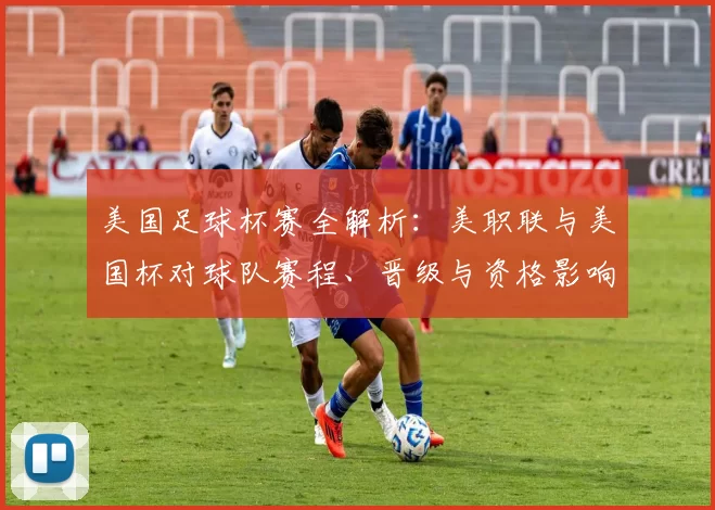 美国足球杯赛全解析：美职联与美国杯对球队赛程、晋级与资格影响