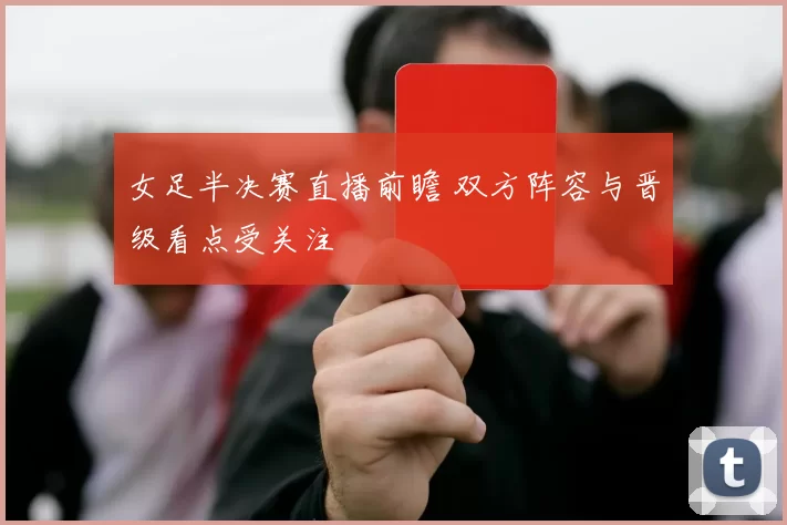 女足半决赛直播前瞻 双方阵容与晋级看点受关注