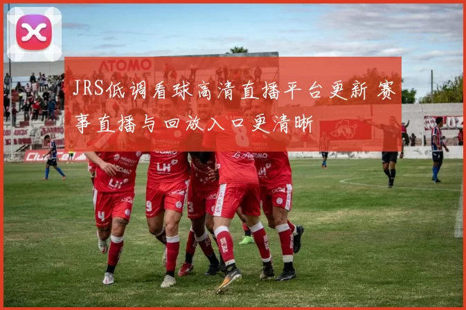 JRS低调看球高清直播平台更新 赛事直播与回放入口更清晰