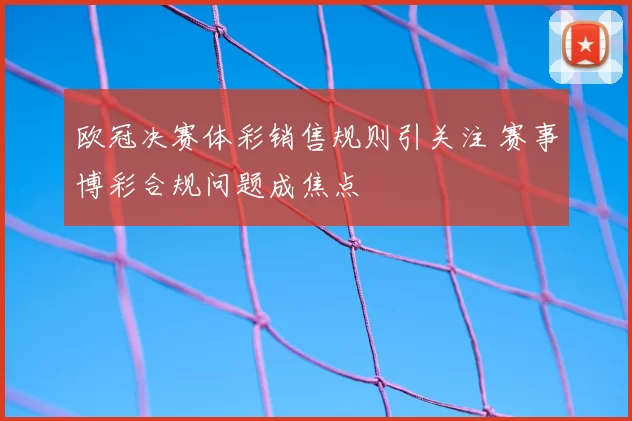 欧冠决赛体彩销售规则引关注 赛事博彩合规问题成焦点