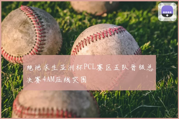 绝地求生亚洲杯PCL赛区五队晋级总决赛4AM压线突围