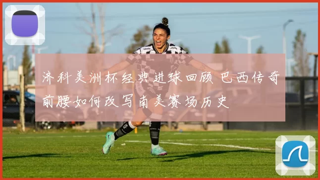 济科美洲杯经典进球回顾 巴西传奇前腰如何改写南美赛场历史