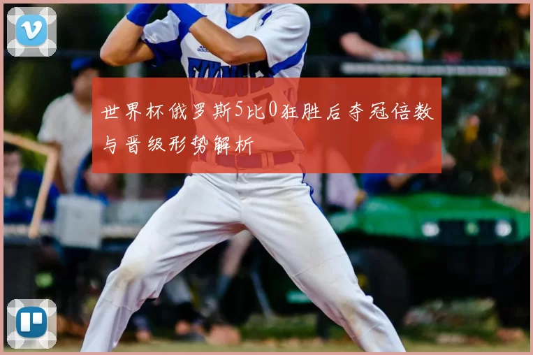 世界杯俄罗斯5比0狂胜后夺冠倍数与晋级形势解析