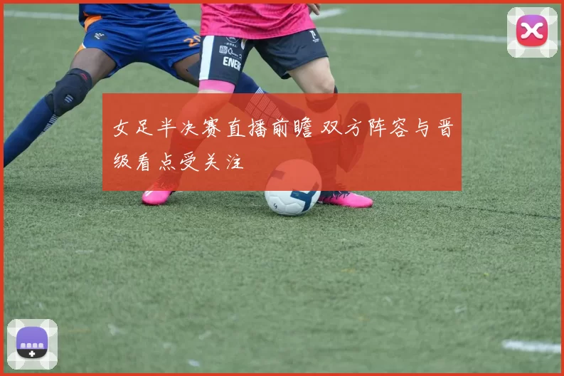 女足半决赛直播前瞻 双方阵容与晋级看点受关注