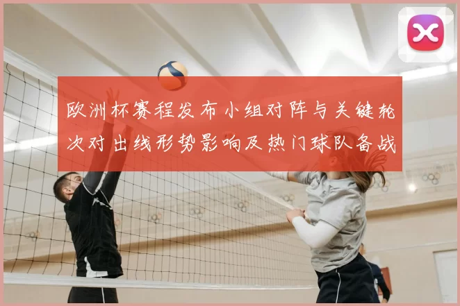 欧洲杯赛程发布小组对阵与关键轮次对出线形势影响及热门球队备战要点