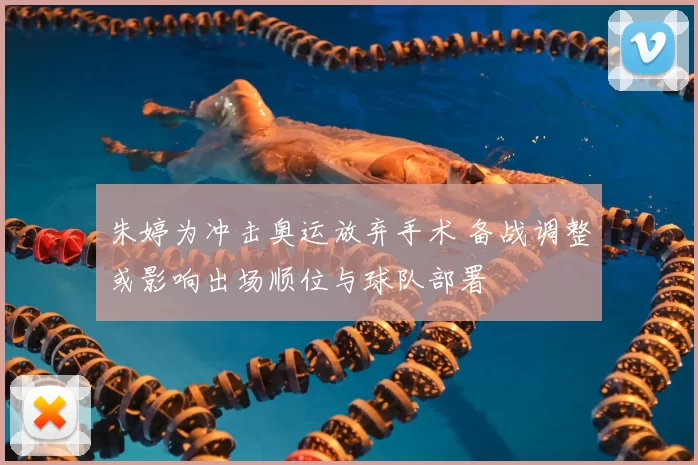 朱婷为冲击奥运放弃手术 备战调整或影响出场顺位与球队部署