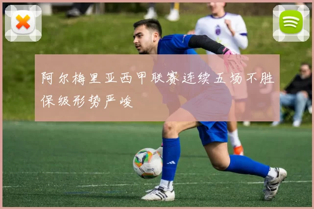 阿尔梅里亚西甲联赛连续五场不胜保级形势严峻