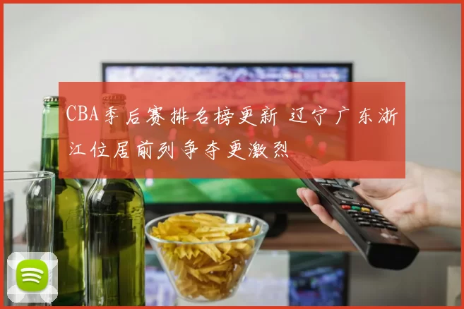 CBA季后赛排名榜更新 辽宁广东浙江位居前列争夺更激烈