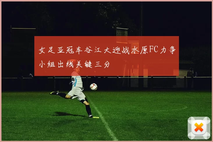 女足亚冠车谷江大迎战水原FC力争小组出线关键三分