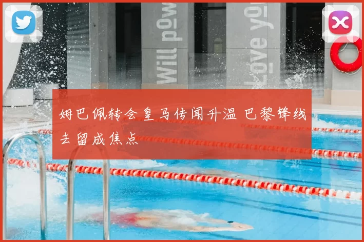 姆巴佩转会皇马传闻升温 巴黎锋线去留成焦点