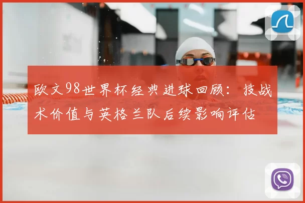 欧文98世界杯经典进球回顾：技战术价值与英格兰队后续影响评估