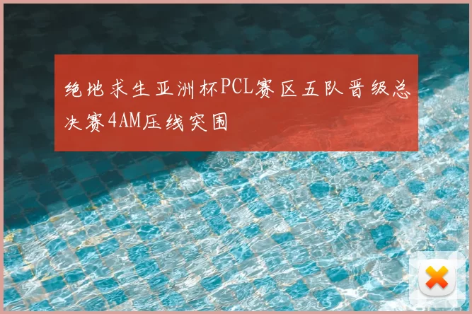 绝地求生亚洲杯PCL赛区五队晋级总决赛4AM压线突围
