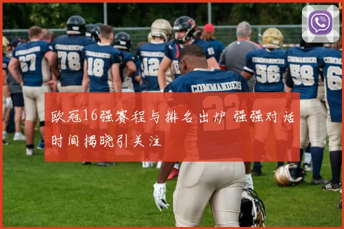 欧冠16强赛程与排名出炉 强强对话时间揭晓引关注