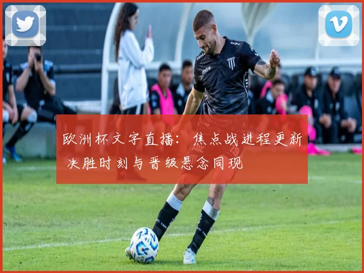 欧洲杯文字直播：焦点战进程更新 决胜时刻与晋级悬念同现