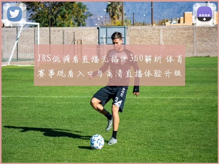 JRS低调看直播无插件360解析 体育赛事观看入口与高清直播体验升级