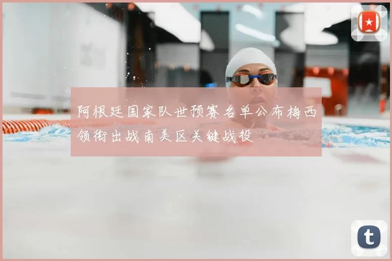 阿根廷国家队世预赛名单公布梅西领衔出战南美区关键战役