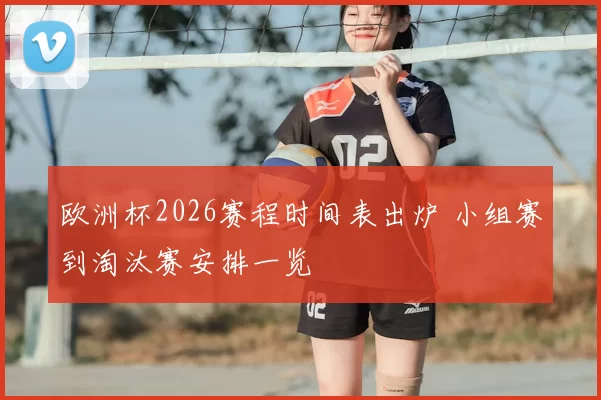 欧洲杯2026赛程时间表出炉 小组赛到淘汰赛安排一览
