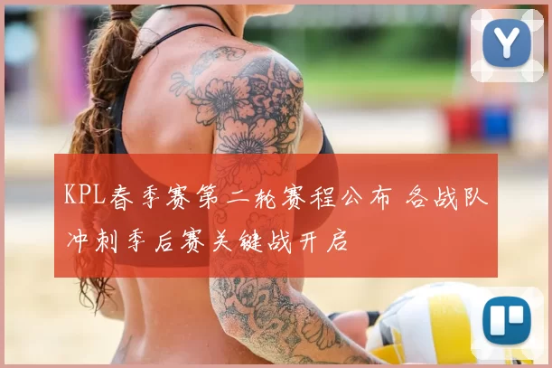 KPL春季赛第二轮赛程公布 各战队冲刺季后赛关键战开启