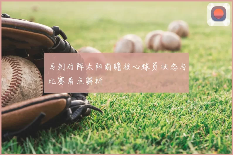 马刺对阵太阳前瞻核心球员状态与比赛看点解析