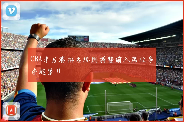 CBA季后赛排名规则调整前八席位争夺趋紧 0