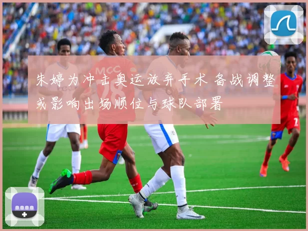 朱婷为冲击奥运放弃手术 备战调整或影响出场顺位与球队部署