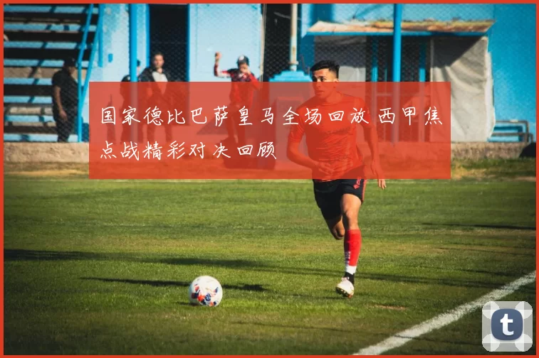 国家德比巴萨皇马全场回放 西甲焦点战精彩对决回顾
