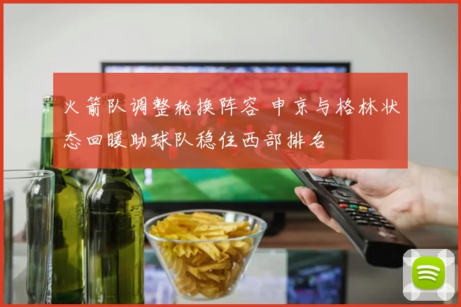 火箭队调整轮换阵容 申京与格林状态回暖助球队稳住西部排名