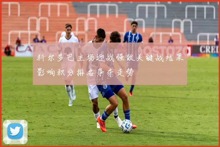 科尔多巴主场迎战强敌关键战结果影响积分排名争夺走势