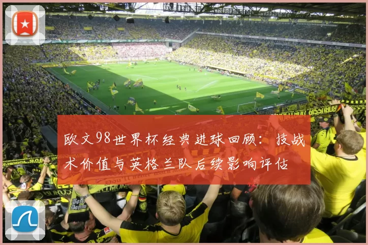 欧文98世界杯经典进球回顾：技战术价值与英格兰队后续影响评估