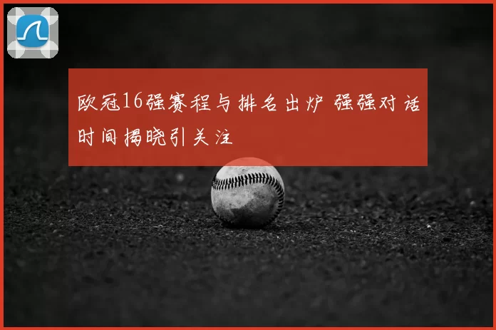 欧冠16强赛程与排名出炉 强强对话时间揭晓引关注