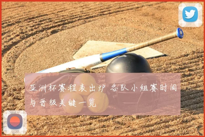 亚洲杯赛程表出炉 各队小组赛时间与晋级关键一览