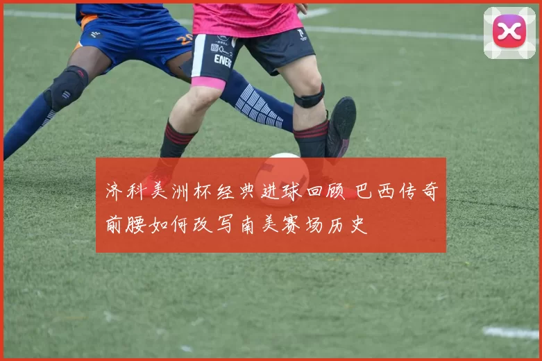 济科美洲杯经典进球回顾 巴西传奇前腰如何改写南美赛场历史