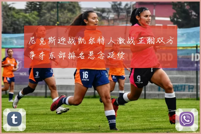 尼克斯迎战凯尔特人激战正酣双方争夺东部排名悬念延续