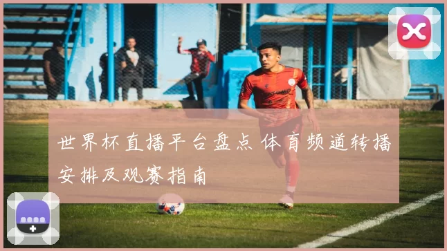 世界杯直播平台盘点 体育频道转播安排及观赛指南