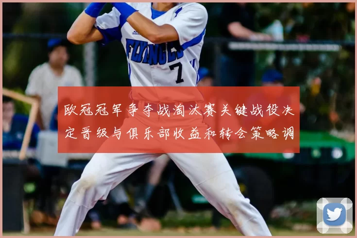 欧冠冠军争夺战淘汰赛关键战役决定晋级与俱乐部收益和转会策略调整