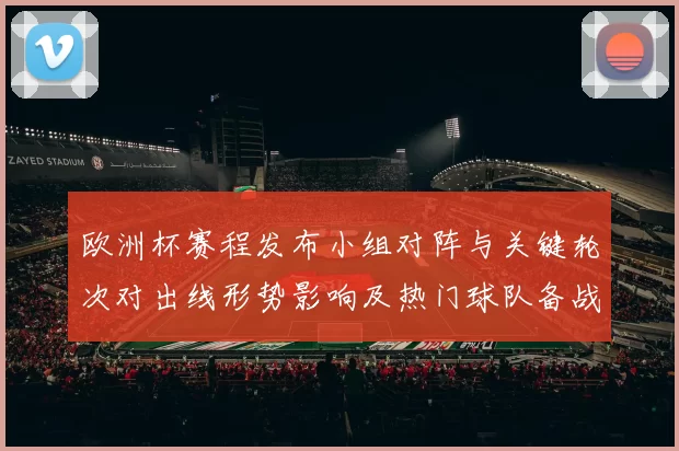 欧洲杯赛程发布小组对阵与关键轮次对出线形势影响及热门球队备战要点