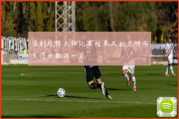 马刺对阵太阳比赛结果及杜兰特布克得分数据一览