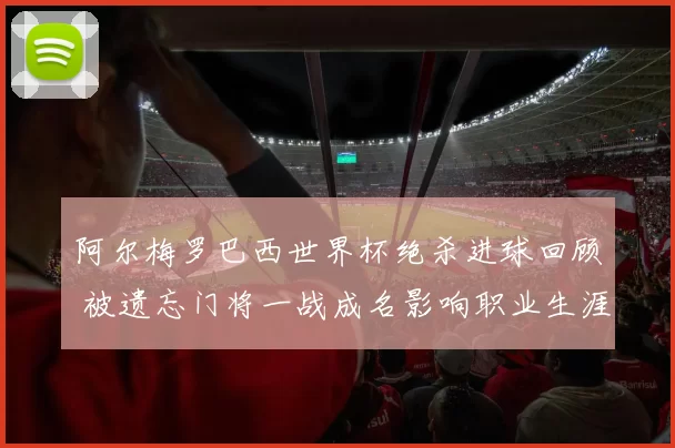 阿尔梅罗巴西世界杯绝杀进球回顾 被遗忘门将一战成名影响职业生涯