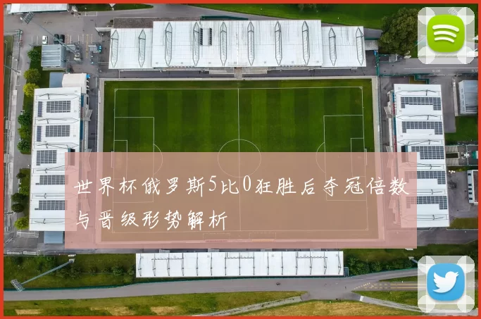 世界杯俄罗斯5比0狂胜后夺冠倍数与晋级形势解析