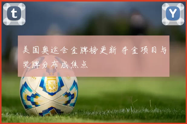美国奥运会金牌榜更新 夺金项目与奖牌分布成焦点