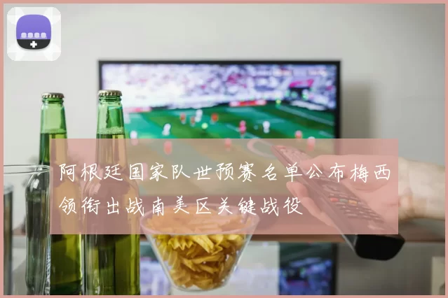 阿根廷国家队世预赛名单公布梅西领衔出战南美区关键战役