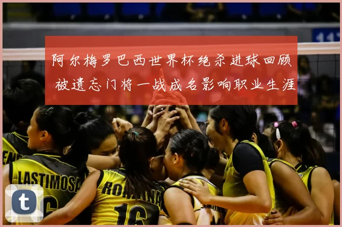 阿尔梅罗巴西世界杯绝杀进球回顾 被遗忘门将一战成名影响职业生涯