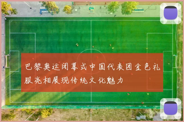 巴黎奥运闭幕式中国代表团金色礼服亮相展现传统文化魅力