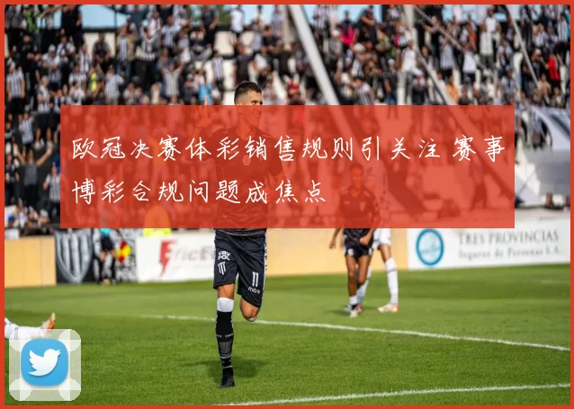 欧冠决赛体彩销售规则引关注 赛事博彩合规问题成焦点